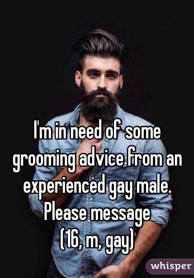 I'm in need of some grooming advice from an experienced gay male. Please message
(16, m, gay)