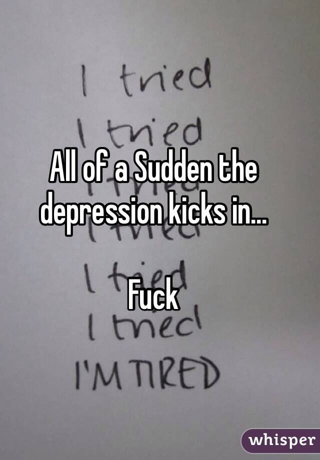 All of a Sudden the depression kicks in...

Fuck 