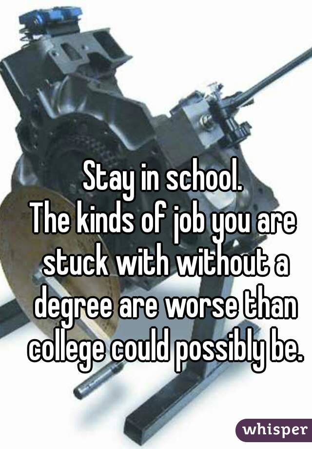 Stay in school.
The kinds of job you are stuck with without a degree are worse than college could possibly be.