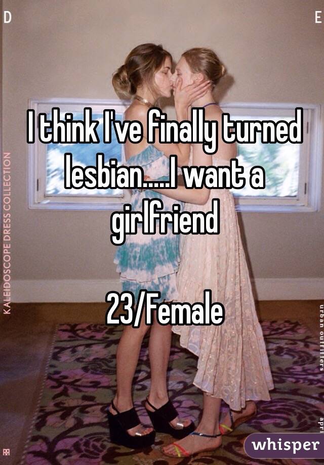I think I've finally turned lesbian.....I want a girlfriend 

23/Female