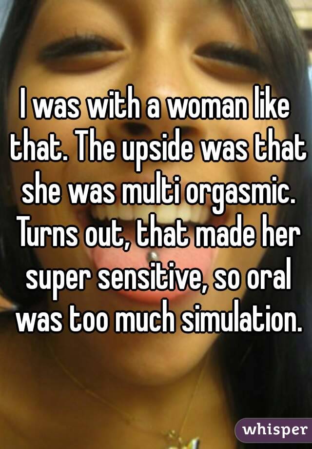 I was with a woman like that. The upside was that she was multi orgasmic. Turns out, that made her super sensitive, so oral was too much simulation.