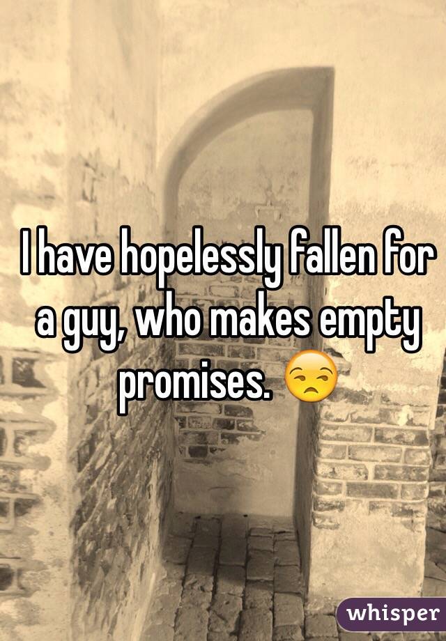 I have hopelessly fallen for a guy, who makes empty promises. 😒