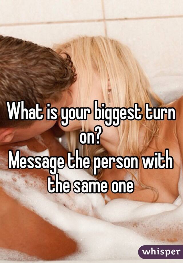 What is your biggest turn on?
Message the person with the same one 
