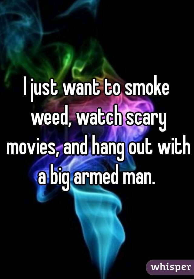 I just want to smoke weed, watch scary movies, and hang out with a big armed man. 