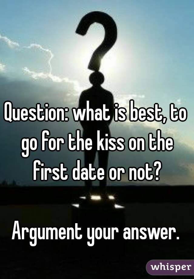 Question: what is best, to go for the kiss on the first date or not?

Argument your answer.