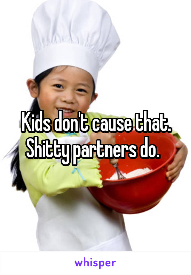 Kids don't cause that. Shitty partners do.  