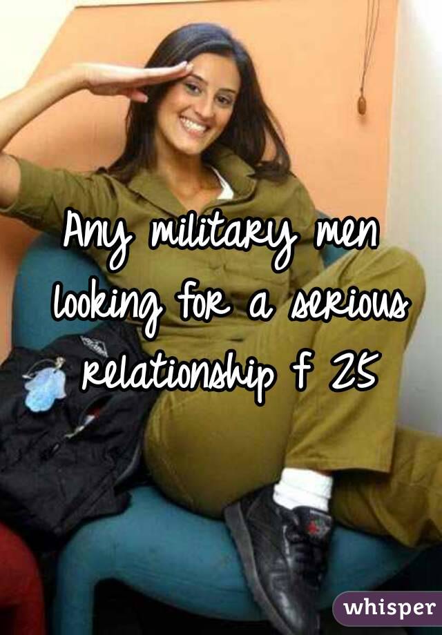Any military men looking for a serious relationship f 25