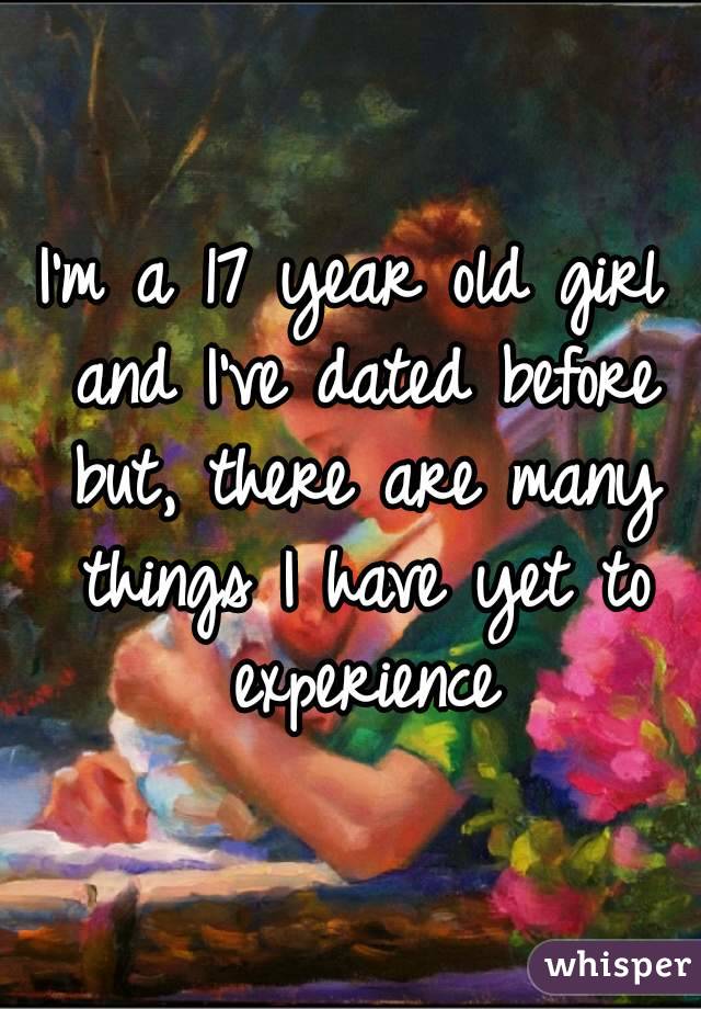 I'm a 17 year old girl and I've dated before but, there are many things I have yet to experience