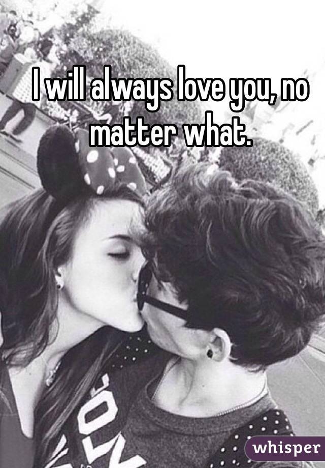 I will always love you, no matter what. 