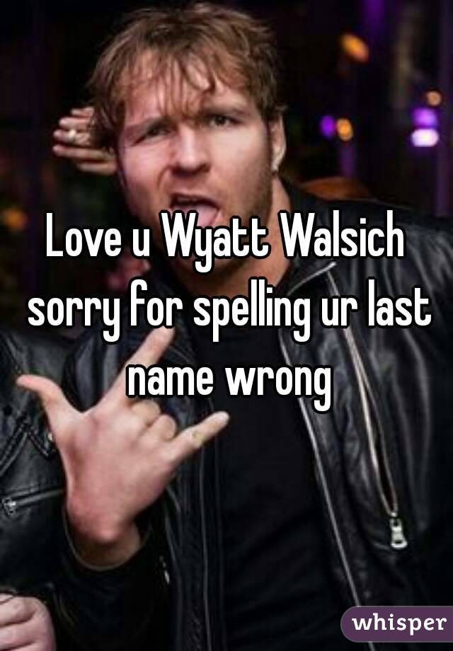 Love u Wyatt Walsich sorry for spelling ur last name wrong