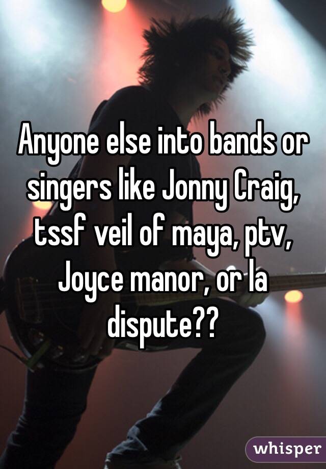 Anyone else into bands or singers like Jonny Craig, tssf veil of maya, ptv, Joyce manor, or la dispute?? 