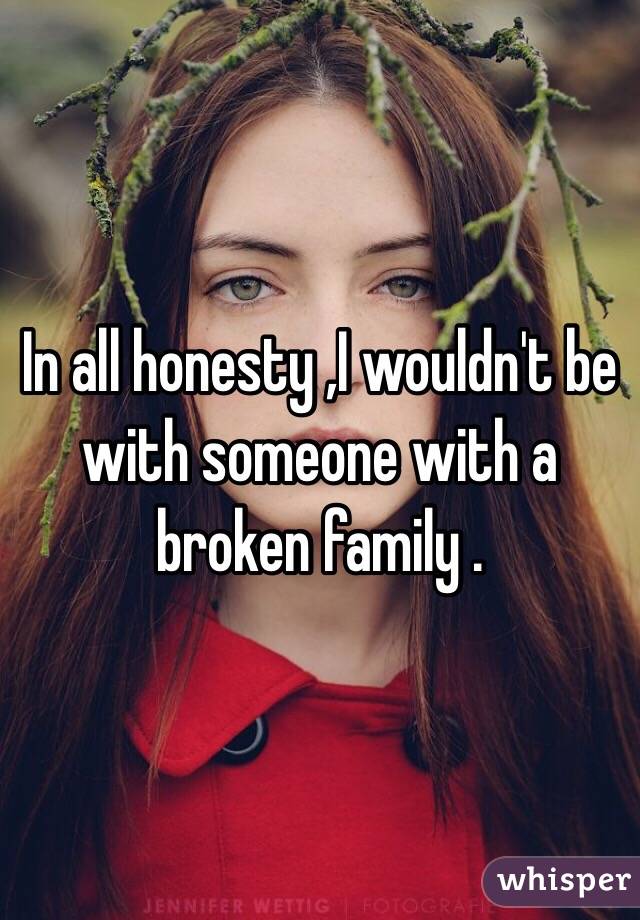 In all honesty ,I wouldn't be with someone with a broken family .