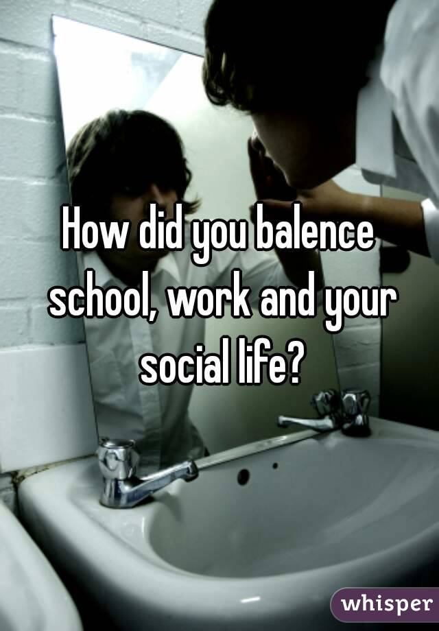 How did you balence school, work and your social life?