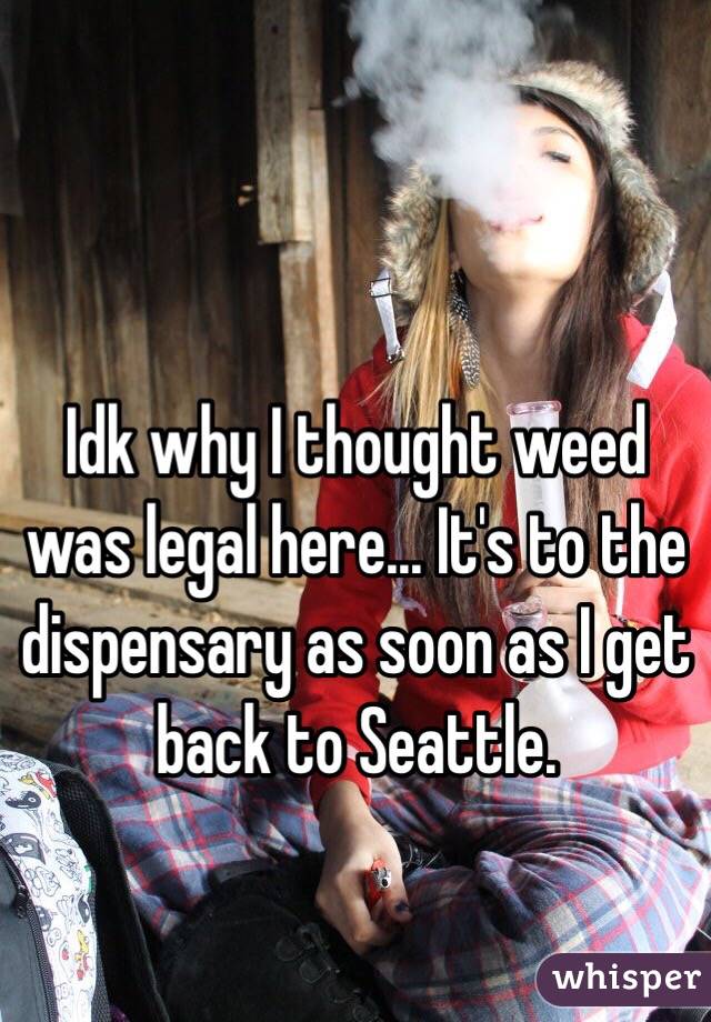 Idk why I thought weed was legal here... It's to the dispensary as soon as I get back to Seattle.