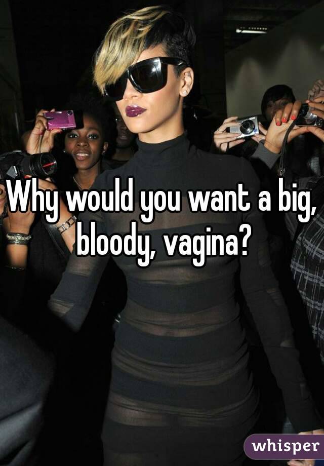 Why would you want a big, bloody, vagina?