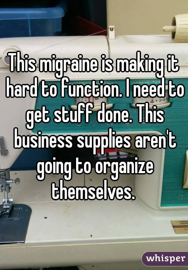 This migraine is making it hard to function. I need to get stuff done. This business supplies aren't going to organize themselves. 