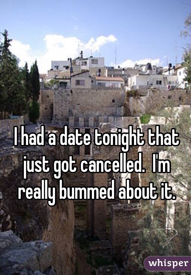 I had a date tonight that just got cancelled.  I'm really bummed about it.
