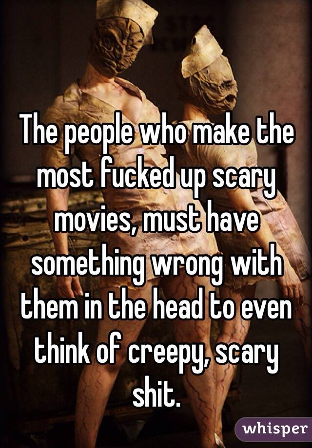 The people who make the most fucked up scary movies, must have something wrong with them in the head to even think of creepy, scary shit.