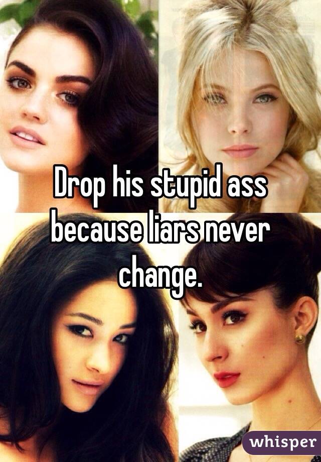 Drop his stupid ass because liars never change. 