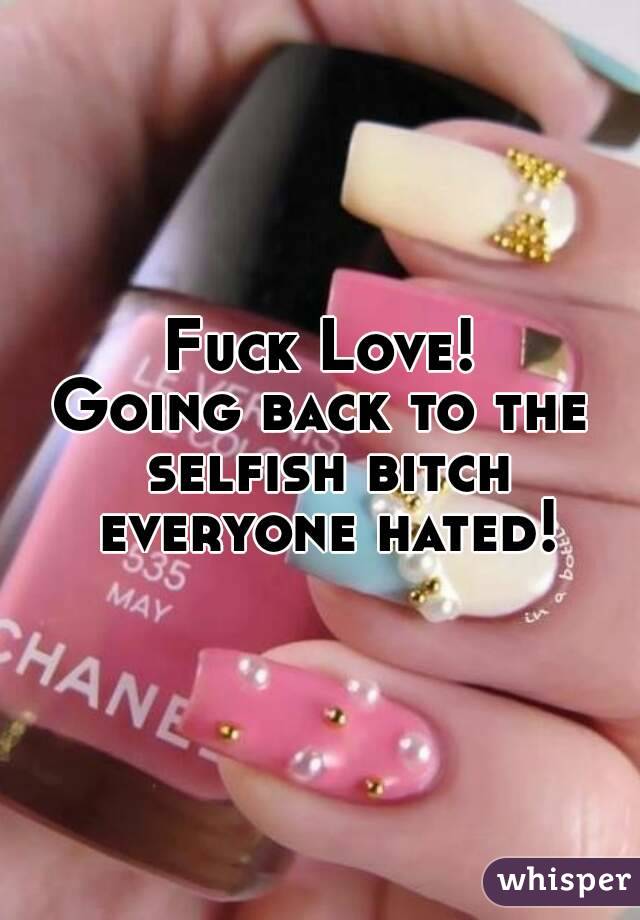 Fuck Love!
Going back to the selfish bitch everyone hated!