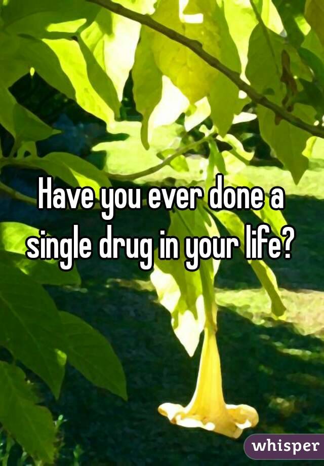 Have you ever done a single drug in your life? 