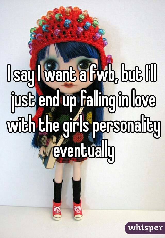 I say I want a fwb, but I'll just end up falling in love with the girls personality eventually