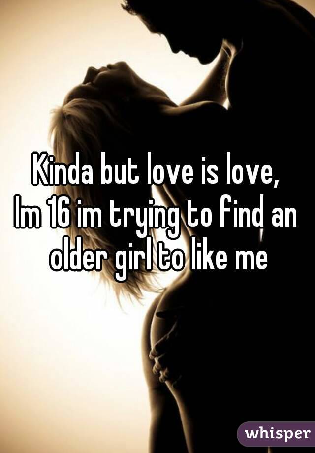 Kinda but love is love,
Im 16 im trying to find an older girl to like me