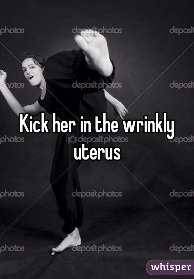 Kick her in the wrinkly uterus 