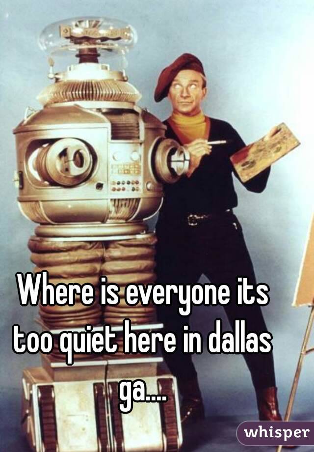  Where is everyone its too quiet here in dallas ga....