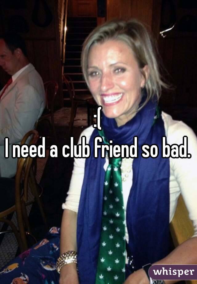 :(
I need a club friend so bad.