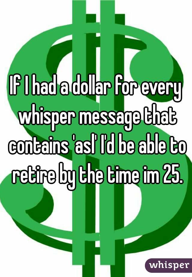 If I had a dollar for every whisper message that contains 'asl' I'd be able to retire by the time im 25.