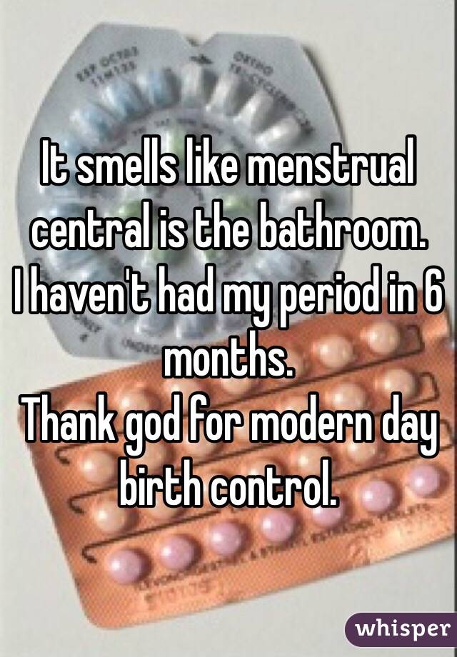 It smells like menstrual central is the bathroom.
I haven't had my period in 6 months.
Thank god for modern day birth control.