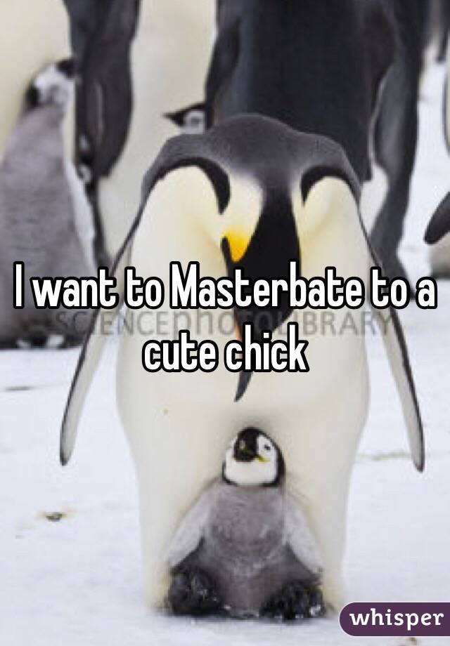 I want to Masterbate to a cute chick