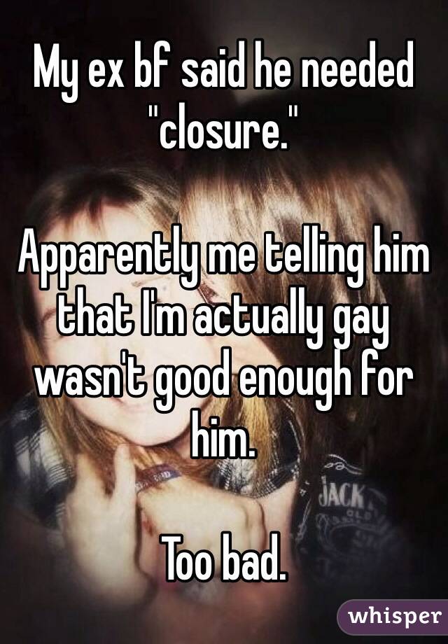 My ex bf said he needed "closure."

Apparently me telling him that I'm actually gay wasn't good enough for him.

Too bad.