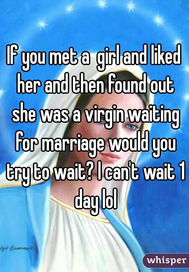 If you met a  girl and liked her and then found out she was a virgin waiting for marriage would you try to wait? I can't wait 1 day lol
