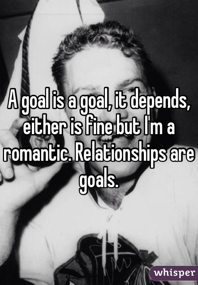 A goal is a goal, it depends, either is fine but I'm a romantic. Relationships are goals. 