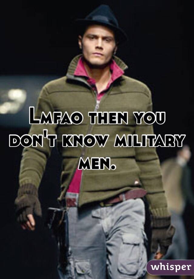 Lmfao then you don't know military men. 