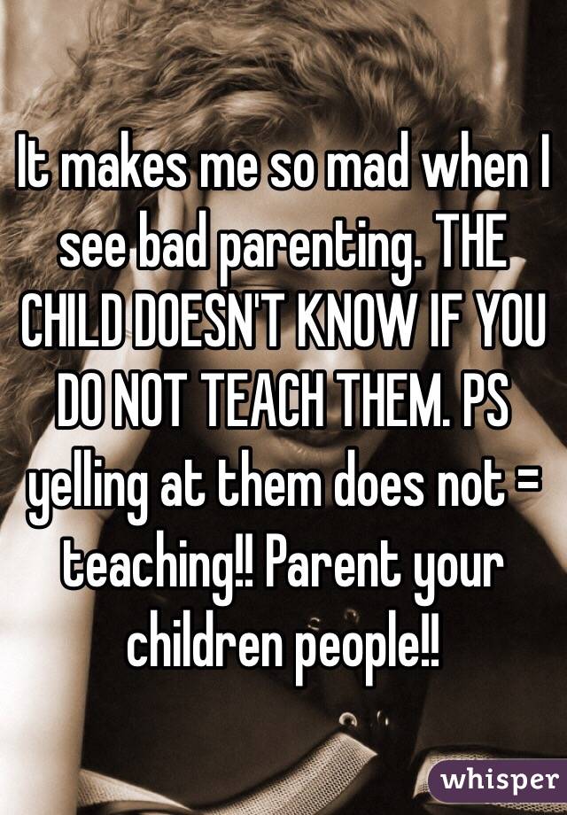 It makes me so mad when I see bad parenting. THE CHILD DOESN'T KNOW IF YOU DO NOT TEACH THEM. PS yelling at them does not = teaching!! Parent your children people!! 