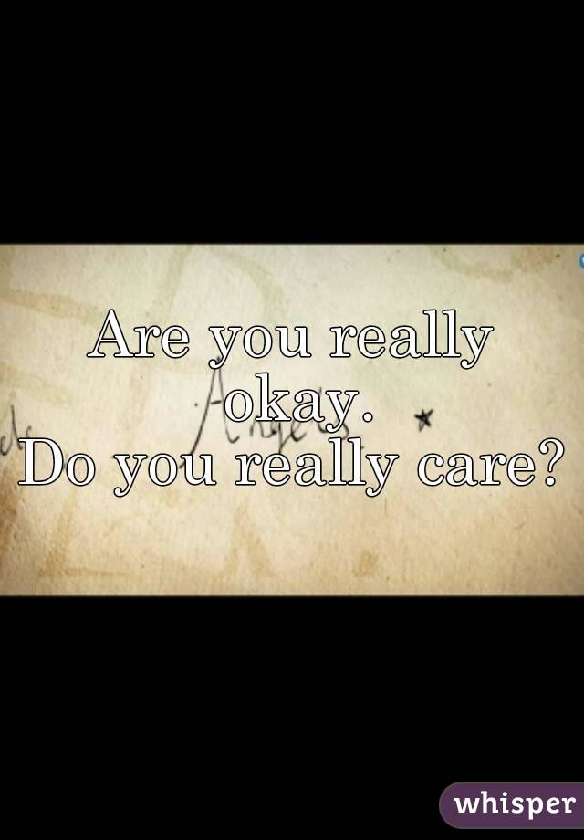 Are you really okay.
Do you really care?