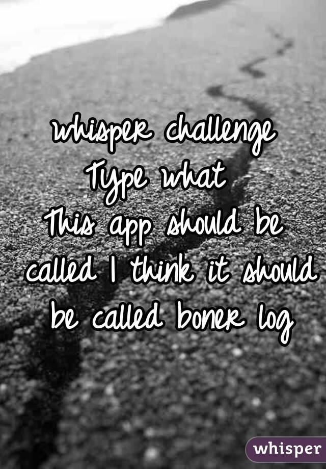 whisper challenge
Type what 
This app should be called I think it should be called boner log