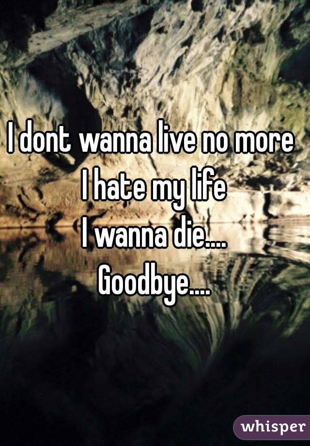 I dont wanna live no more 
I hate my life
I wanna die....
Goodbye....
