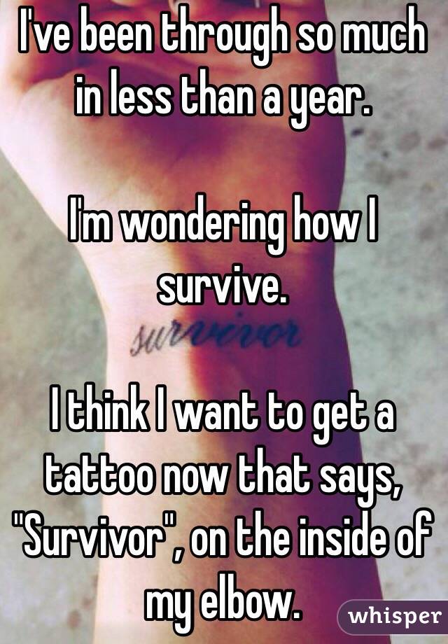I've been through so much in less than a year.

I'm wondering how I survive.

I think I want to get a tattoo now that says, "Survivor", on the inside of my elbow.