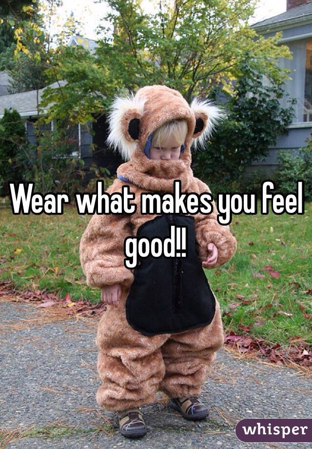 Wear what makes you feel good!!