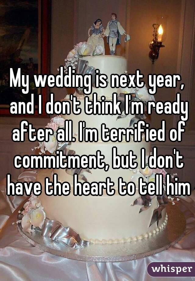 My wedding is next year, and I don't think I'm ready after all. I'm terrified of commitment, but I don't have the heart to tell him