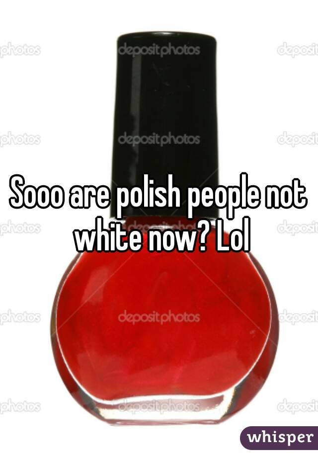 Sooo are polish people not white now? Lol