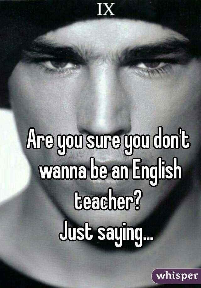 Are you sure you don't wanna be an English teacher? 
Just saying... 