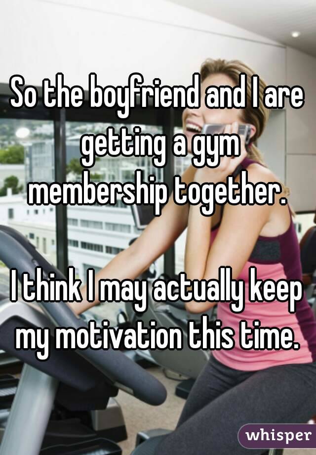 So the boyfriend and I are getting a gym membership together. 

I think I may actually keep my motivation this time. 