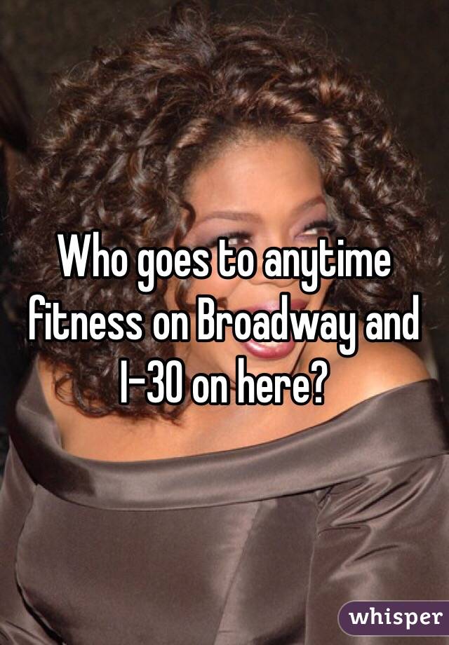 Who goes to anytime fitness on Broadway and I-30 on here?