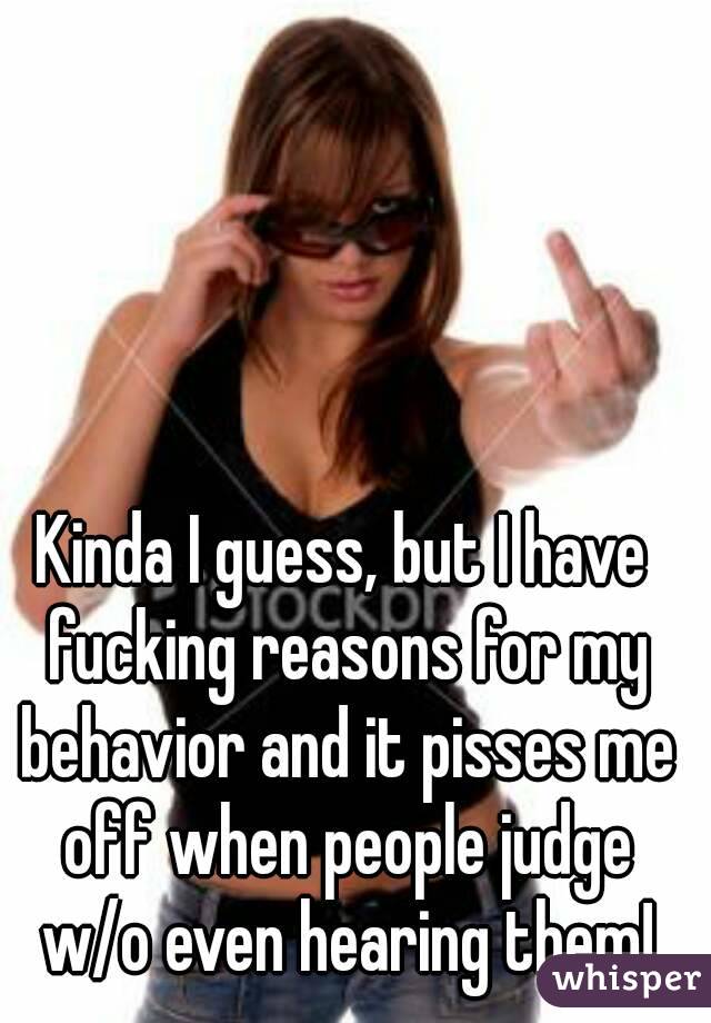 Kinda I guess, but I have fucking reasons for my behavior and it pisses me off when people judge w/o even hearing them!
