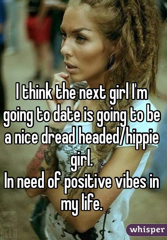 I think the next girl I'm going to date is going to be a nice dread headed/hippie girl.
In need of positive vibes in my life.